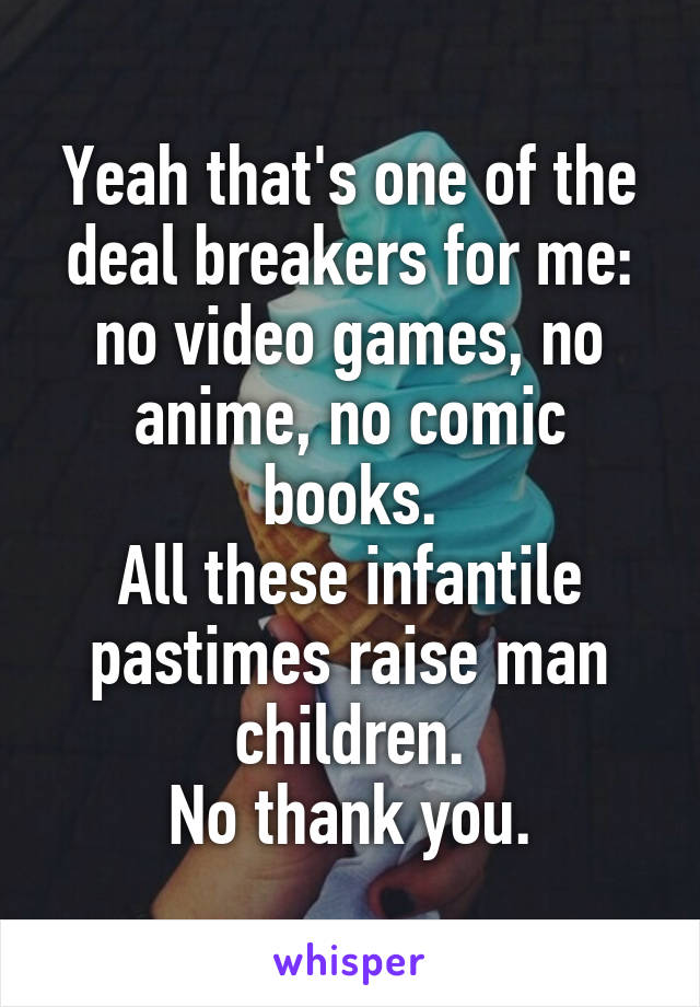 Yeah that's one of the deal breakers for me: no video games, no anime, no comic books.
All these infantile pastimes raise man children.
No thank you.