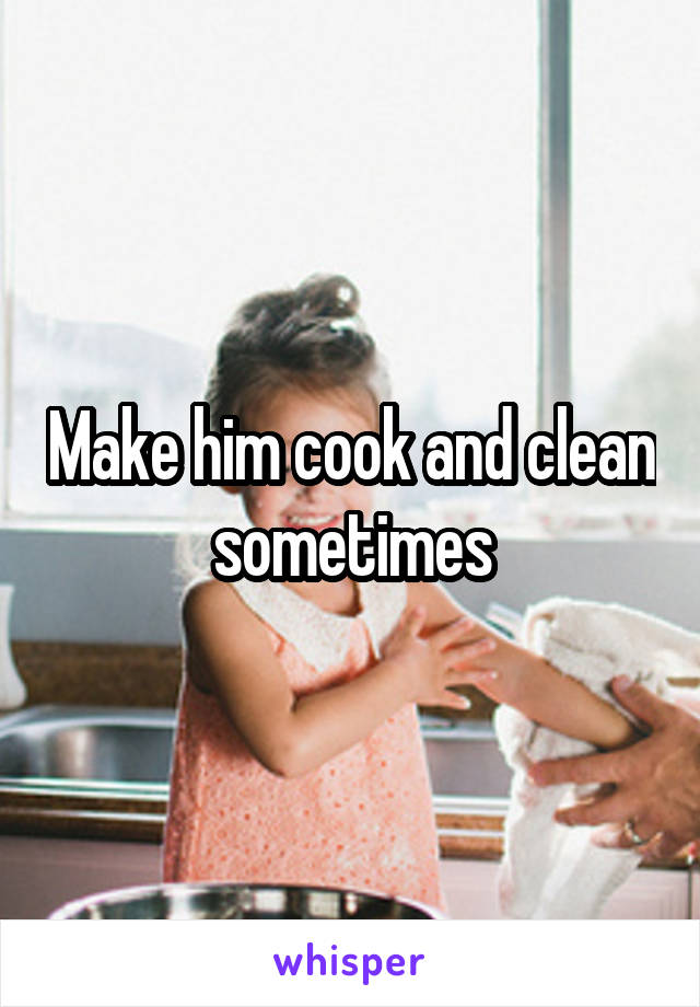 Make him cook and clean sometimes