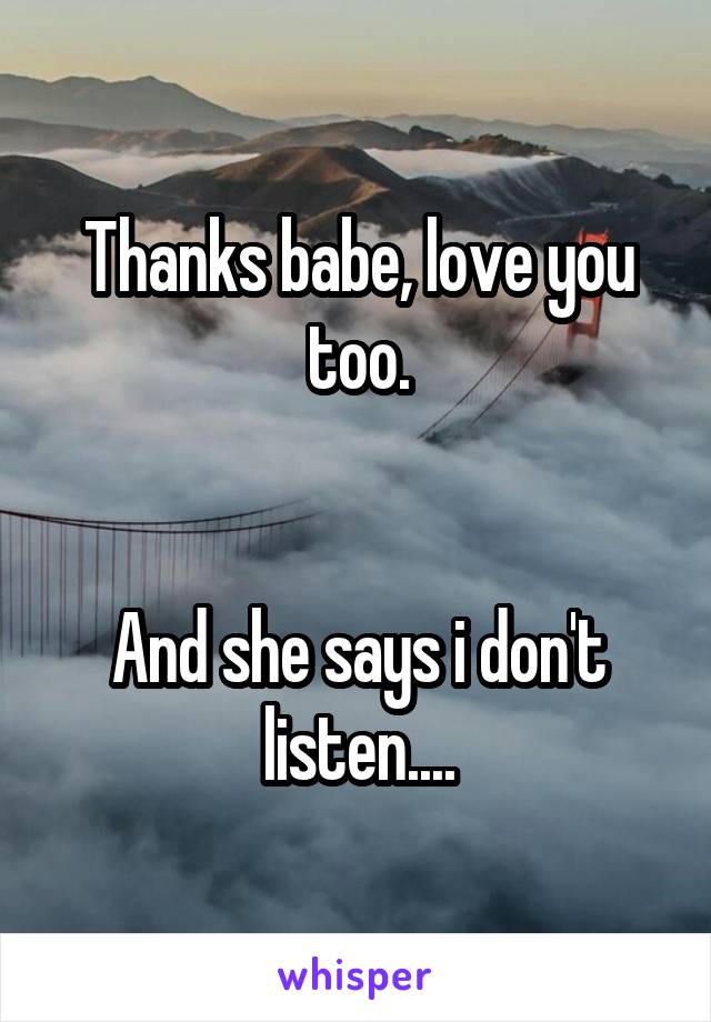 Thanks babe, love you too.


And she says i don't listen....