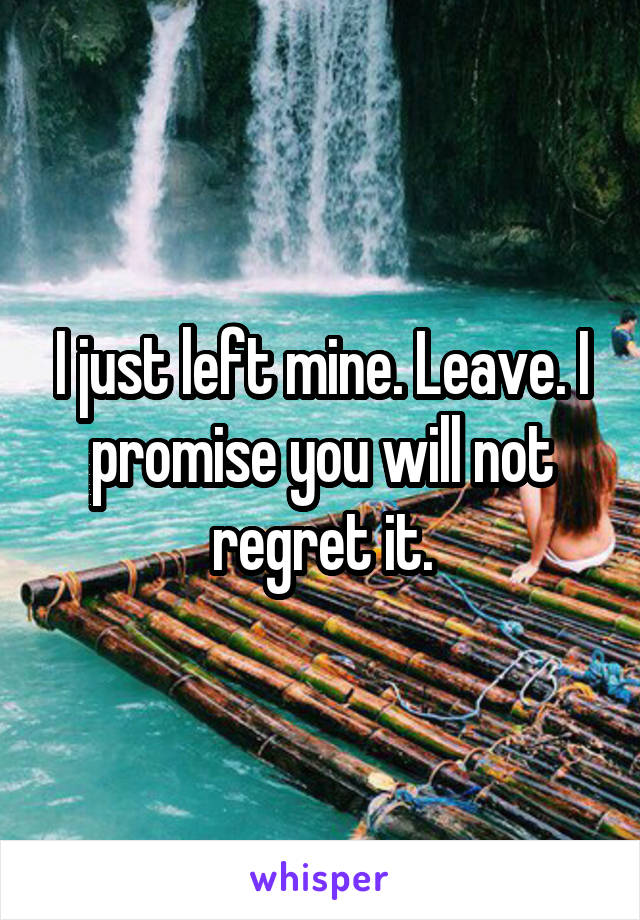 I just left mine. Leave. I promise you will not regret it.