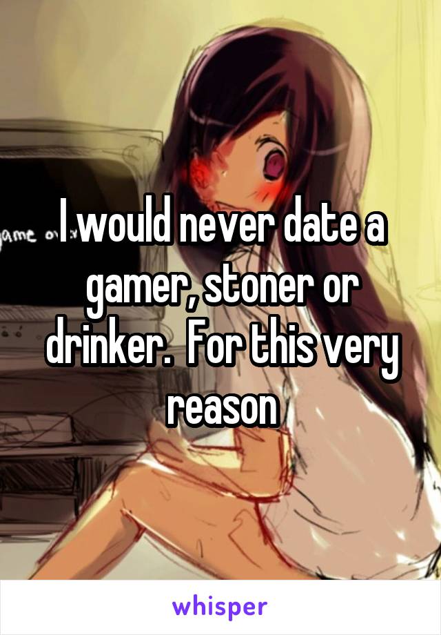 I would never date a gamer, stoner or drinker.  For this very reason