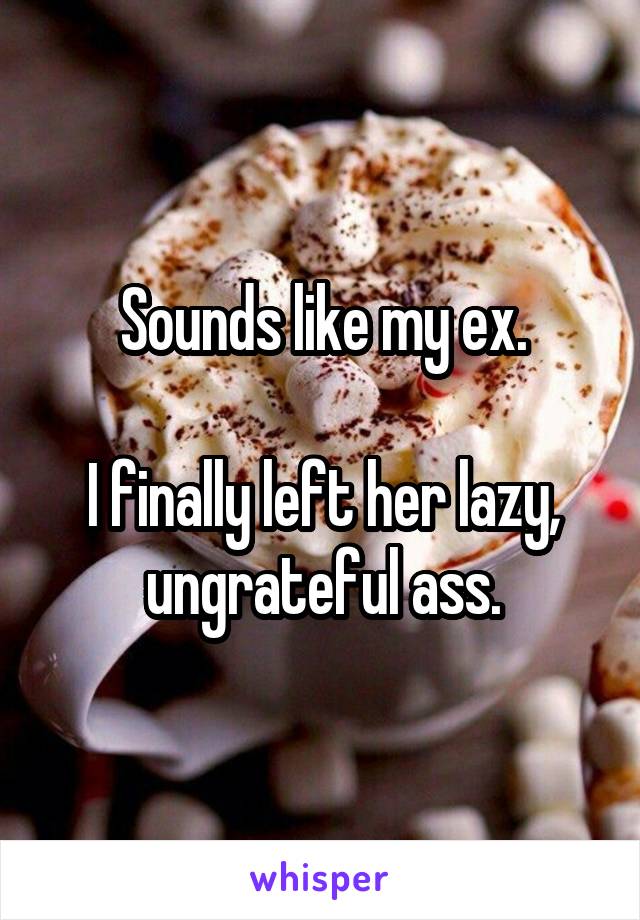 Sounds like my ex.

I finally left her lazy, ungrateful ass.