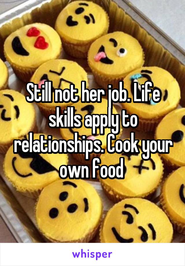 Still not her job. Life skills apply to relationships. Cook your own food 