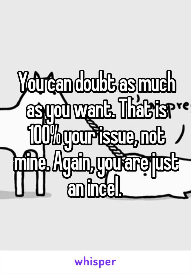 You can doubt as much as you want. That is 100% your issue, not mine. Again, you are just an incel. 