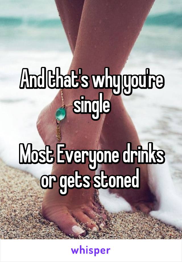 And that's why you're single

Most Everyone drinks or gets stoned 