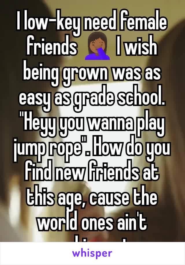 I low-key need female friends 🤦🏾‍♀️ I wish being grown was as easy as grade school. "Heyy you wanna play jump rope". How do you find new friends at this age, cause the world ones ain't working out. 