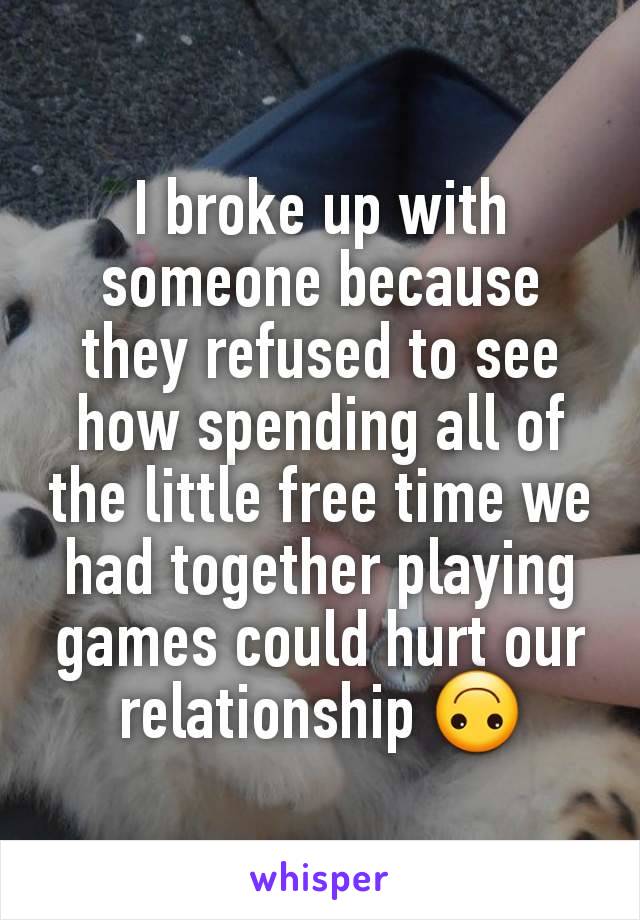 I broke up with someone because they refused to see how spending all of the little free time we had together playing games could hurt our relationship 🙃