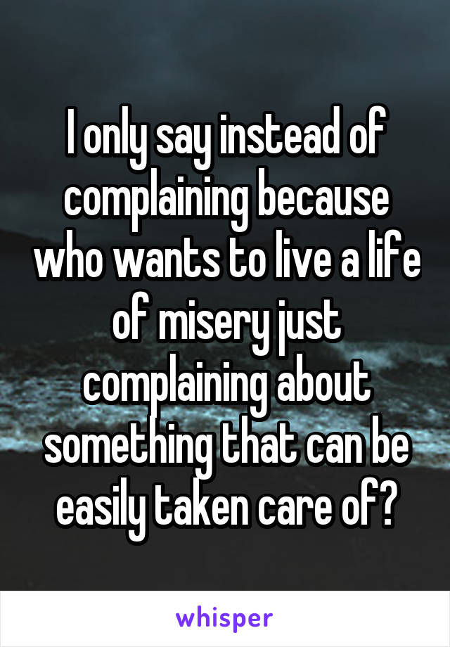 I only say instead of complaining because who wants to live a life of misery just complaining about something that can be easily taken care of?