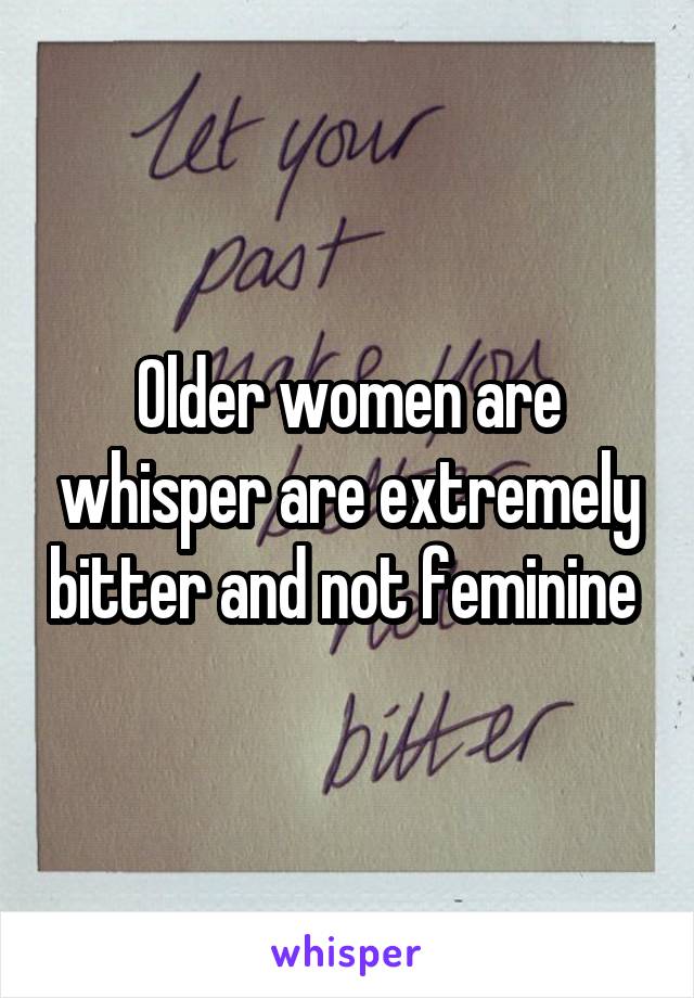 Older women are whisper are extremely bitter and not feminine 