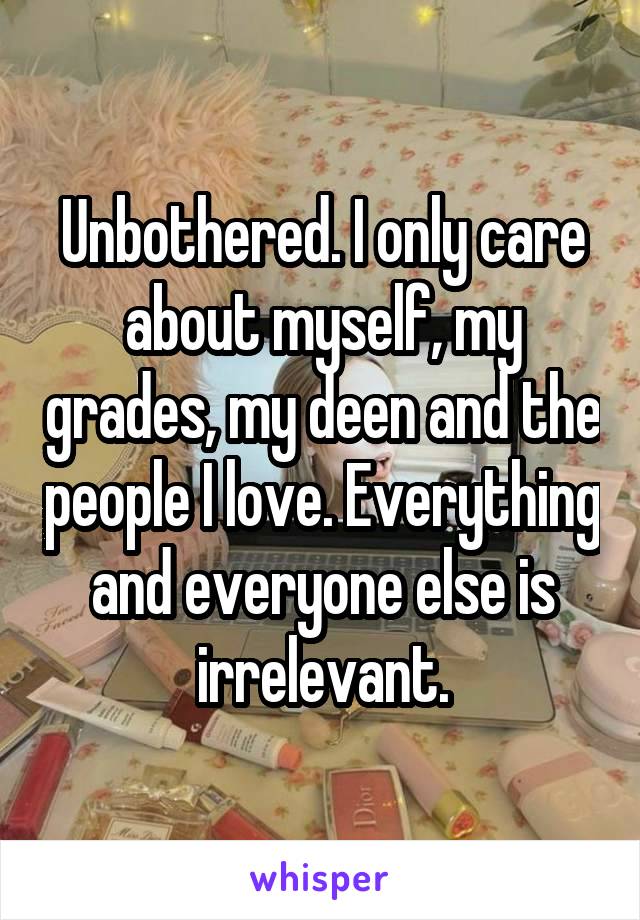 Unbothered. I only care about myself, my grades, my deen and the people I love. Everything and everyone else is irrelevant.