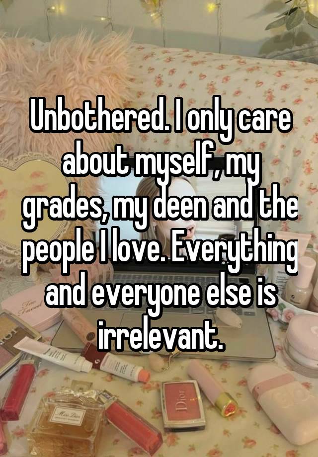 Unbothered. I only care about myself, my grades, my deen and the people I love. Everything and everyone else is irrelevant.