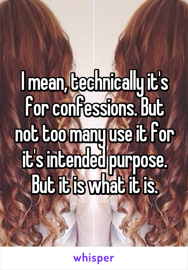 I mean, technically it's for confessions. But not too many use it for it's intended purpose. But it is what it is.