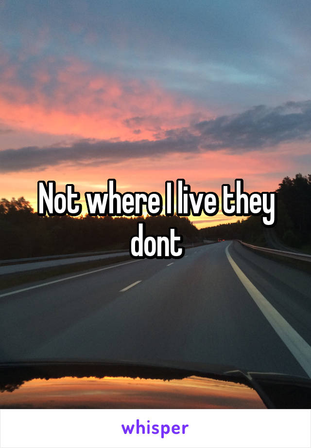 Not where I live they dont