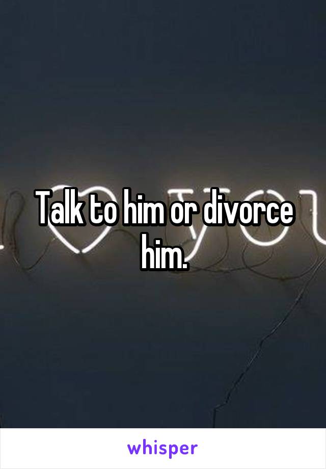 Talk to him or divorce him.