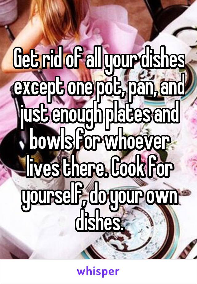 Get rid of all your dishes except one pot, pan, and just enough plates and bowls for whoever lives there. Cook for yourself, do your own dishes.