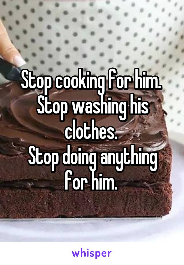 Stop cooking for him. 
Stop washing his clothes. 
Stop doing anything for him. 