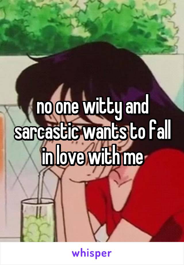 no one witty and sarcastic wants to fall in love with me