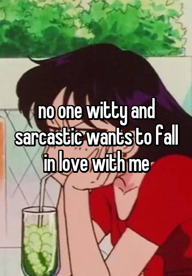 no one witty and sarcastic wants to fall in love with me