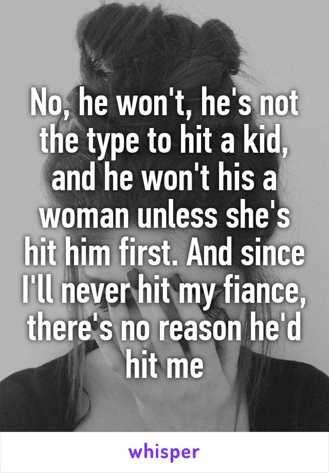 No, he won't, he's not the type to hit a kid, and he won't his a woman unless she's hit him first. And since I'll never hit my fiance, there's no reason he'd hit me