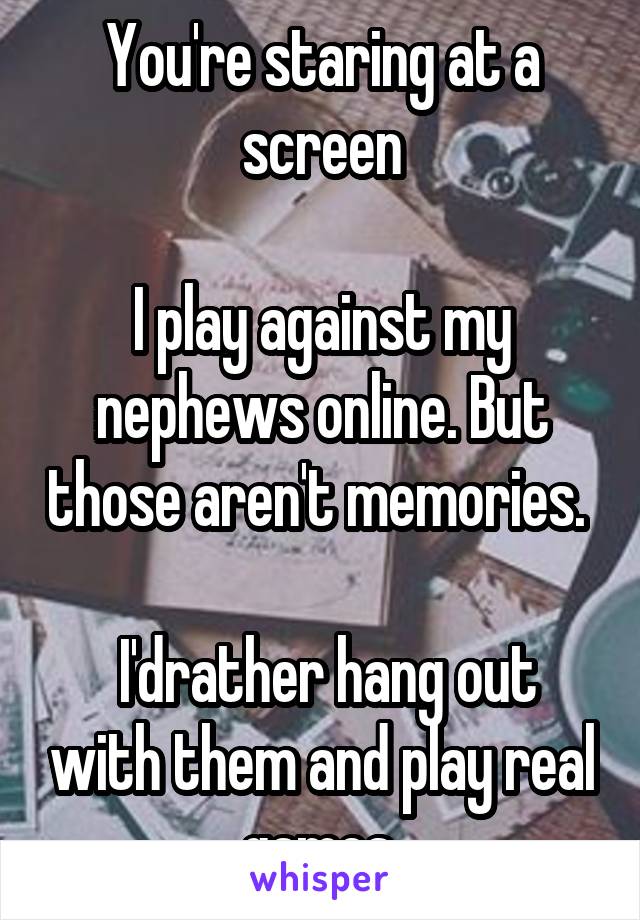 You're staring at a screen

I play against my nephews online. But those aren't memories. 

 I'drather hang out with them and play real games.