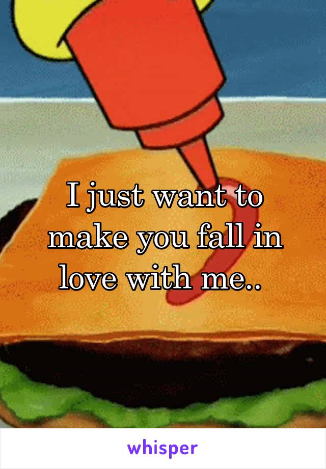 I just want to make you fall in love with me.. 