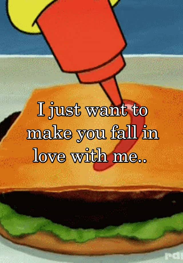 I just want to make you fall in love with me.. 