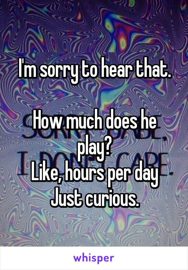 I'm sorry to hear that.

How much does he play?
Like, hours per day
Just curious.