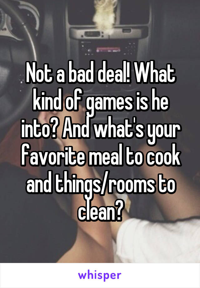 Not a bad deal! What kind of games is he into? And what's your favorite meal to cook and things/rooms to clean?