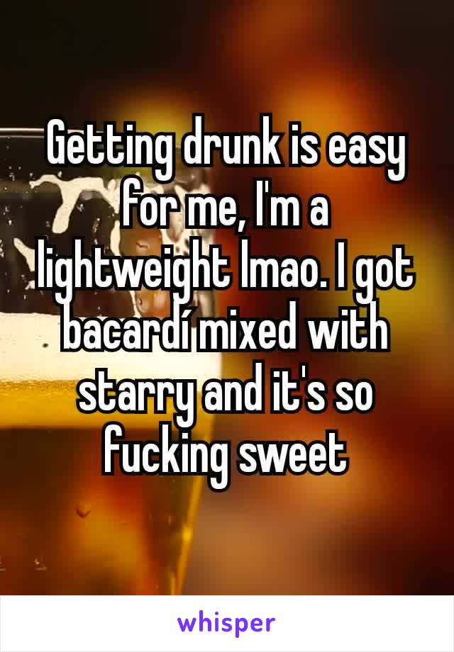 Getting drunk is easy for me, I'm a lightweight lmao. I got bacardí mixed with starry and it's so fucking sweet