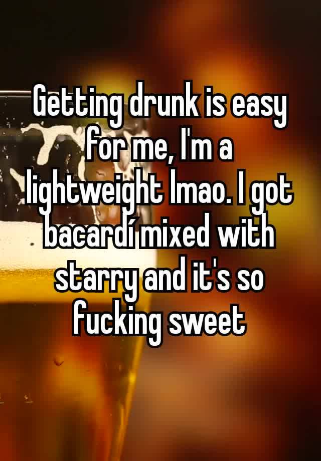 Getting drunk is easy for me, I'm a lightweight lmao. I got bacardí mixed with starry and it's so fucking sweet