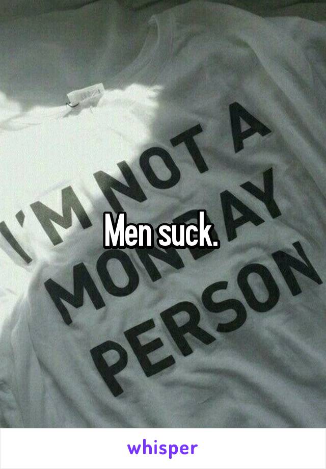 Men suck. 