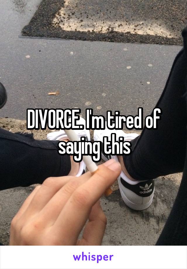 DIVORCE. I'm tired of saying this