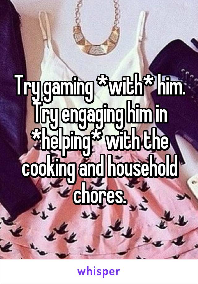 Try gaming *with* him. Try engaging him in *helping* with the cooking and household chores.