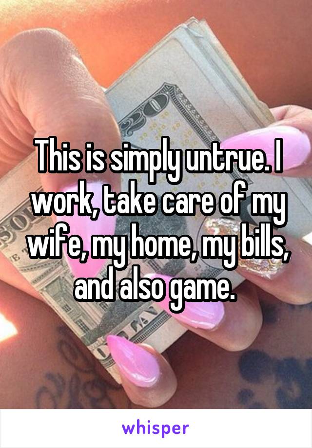 This is simply untrue. I work, take care of my wife, my home, my bills, and also game. 