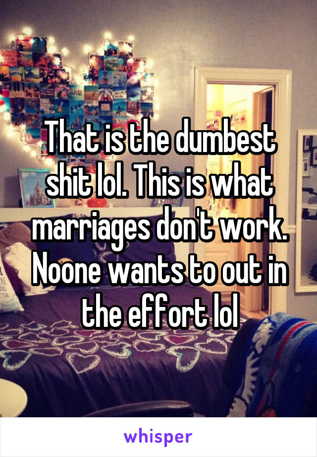 That is the dumbest shit lol. This is what marriages don't work. Noone wants to out in the effort lol