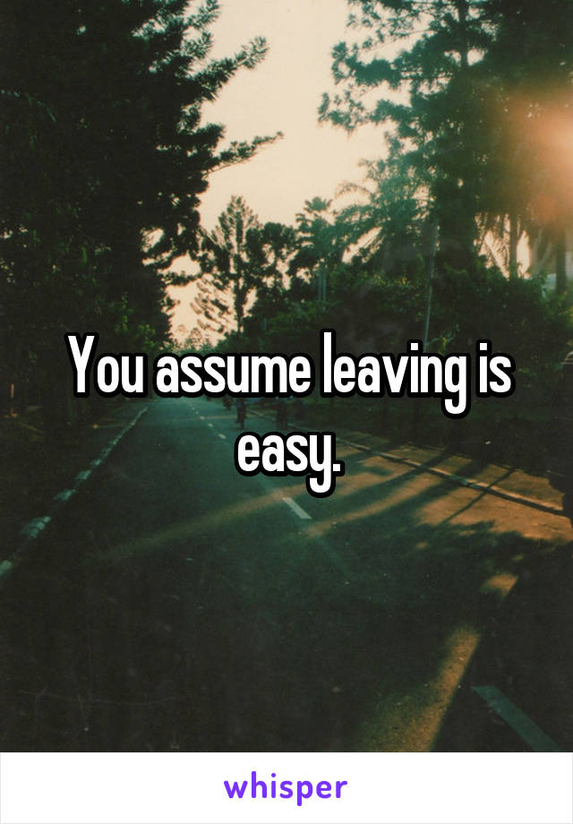 You assume leaving is easy.