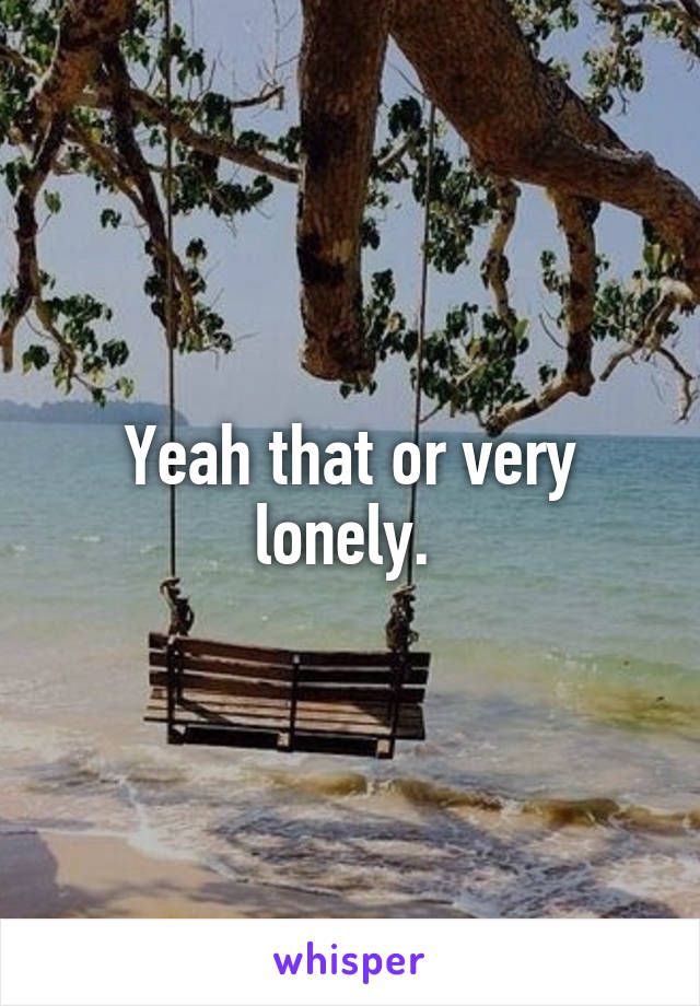 Yeah that or very lonely. 