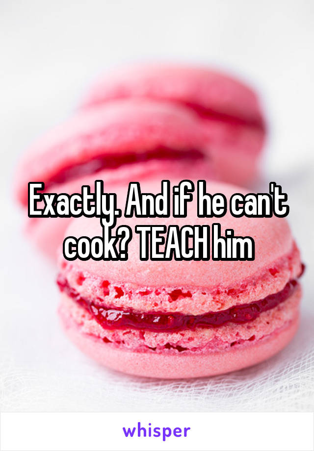 Exactly. And if he can't cook? TEACH him