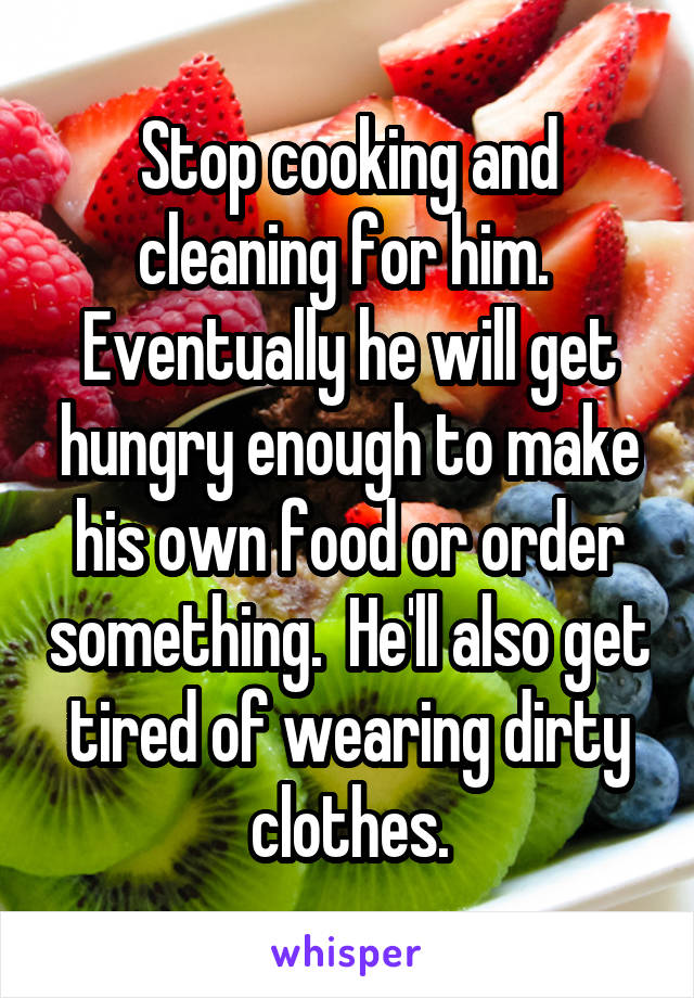 Stop cooking and cleaning for him.  Eventually he will get hungry enough to make his own food or order something.  He'll also get tired of wearing dirty clothes.