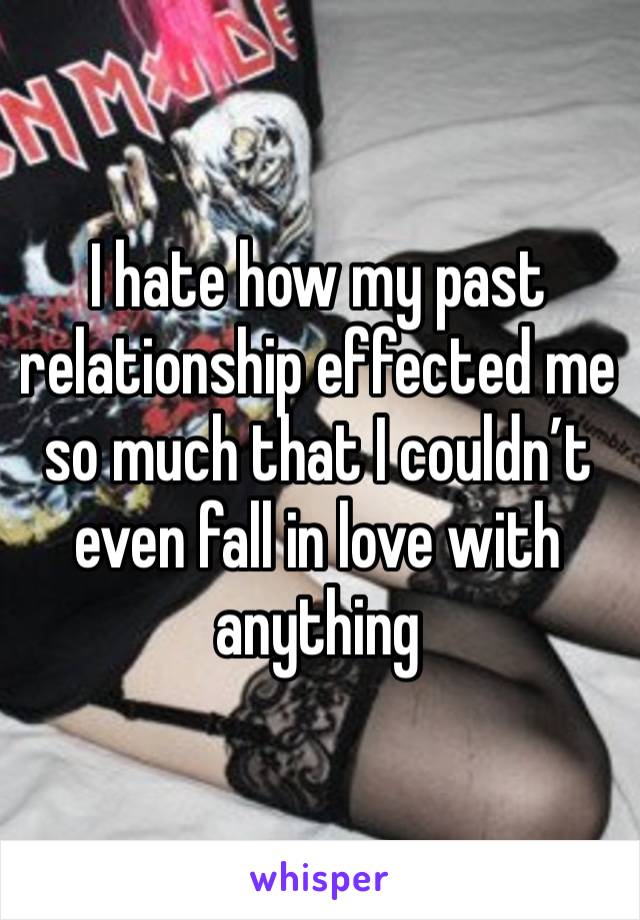 I hate how my past relationship effected me so much that I couldn’t even fall in love with anything 