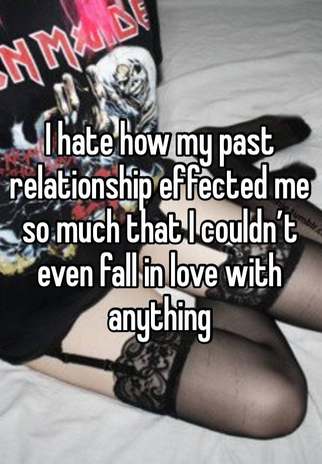 I hate how my past relationship effected me so much that I couldn’t even fall in love with anything 