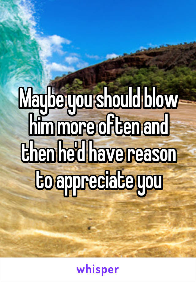 Maybe you should blow him more often and then he'd have reason to appreciate you