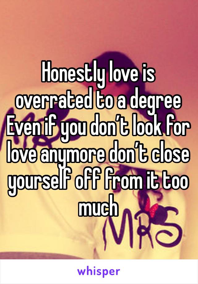 Honestly love is overrated to a degree
Even if you don’t look for love anymore don’t close yourself off from it too much 