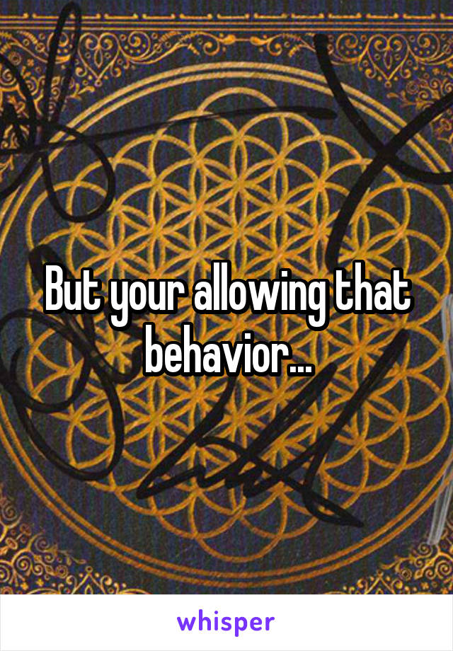 But your allowing that behavior...