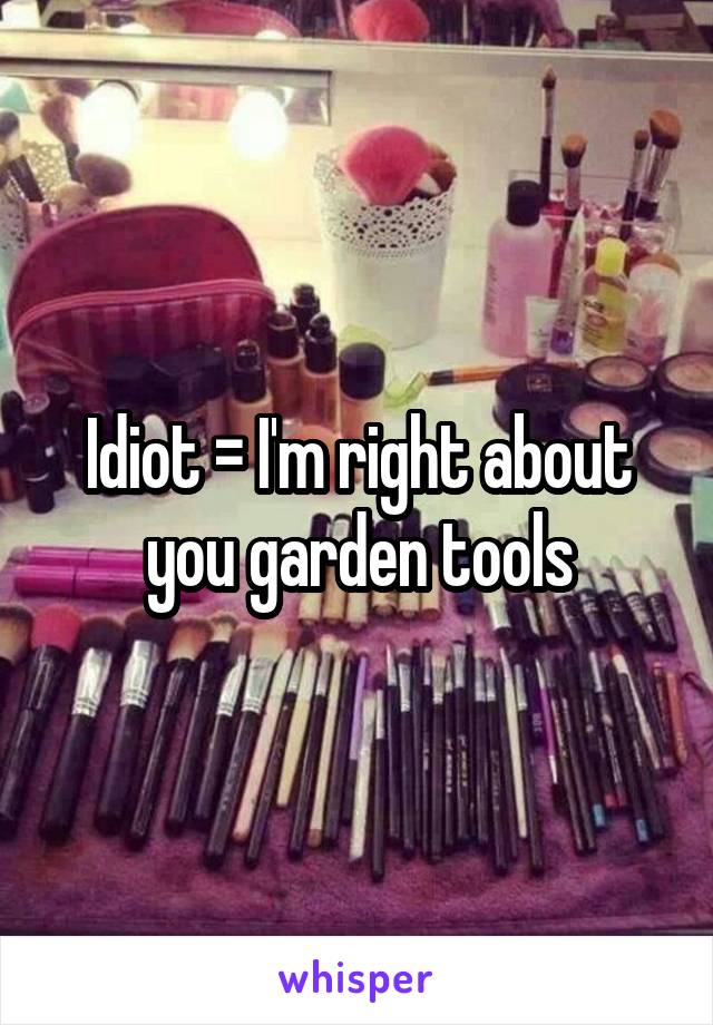 Idiot = I'm right about you garden tools