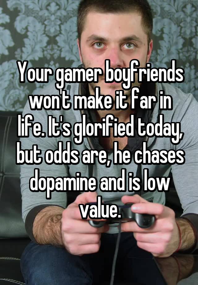 Your gamer boyfriends won't make it far in life. It's glorified today, but odds are, he chases dopamine and is low value.