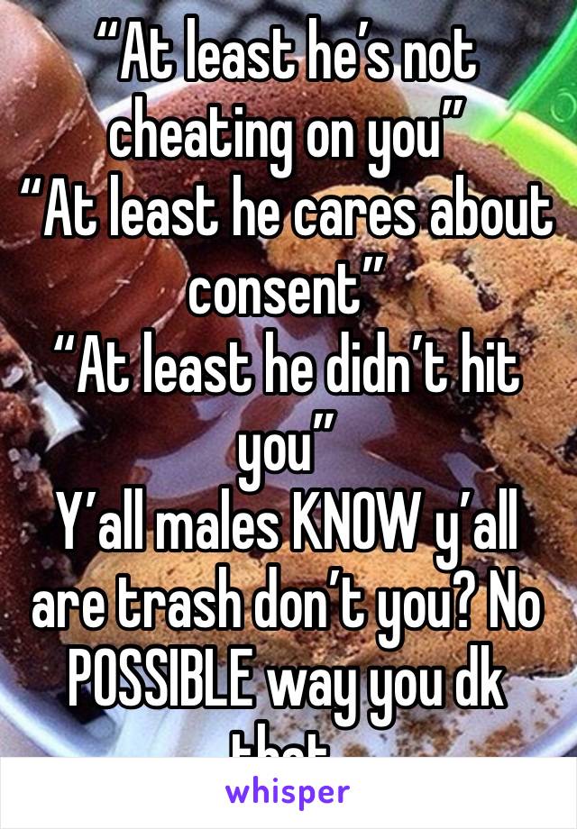 “At least he’s not cheating on you”
“At least he cares about consent”
“At least he didn’t hit you”
Y’all males KNOW y’all are trash don’t you? No POSSIBLE way you dk that.