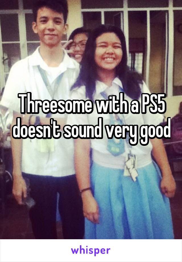 Threesome with a PS5 doesn't sound very good 