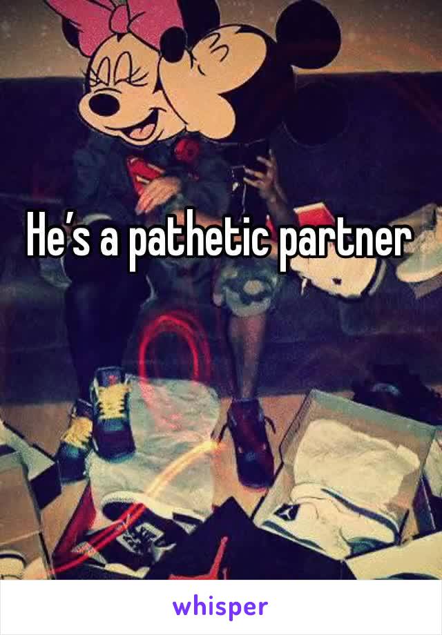 He’s a pathetic partner 