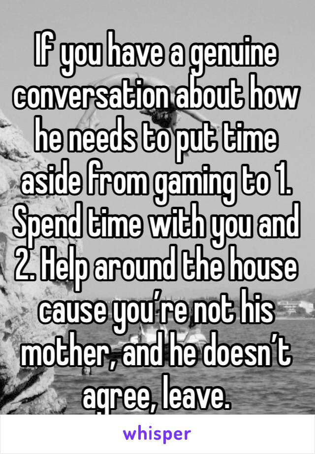 If you have a genuine conversation about how he needs to put time aside from gaming to 1. Spend time with you and 2. Help around the house cause you’re not his mother, and he doesn’t agree, leave.